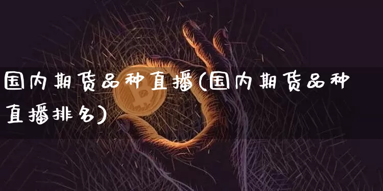 国内期货品种直播(国内期货品种直播排名)_https://www.qldgs.com_黄金期货_第1张