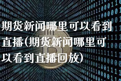 期货新闻哪里可以看到直播(期货新闻哪里可以看到直播回放)_https://www.qldgs.com_黄金期货_第1张