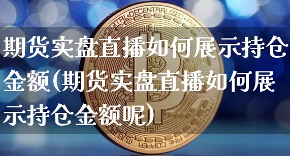 期货实盘直播如何展示持仓金额(期货实盘直播如何展示持仓金额呢)_https://www.qldgs.com_国际期货_第1张