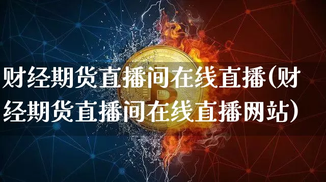 财经期货直播间在线直播(财经期货直播间在线直播网站)_https://www.qldgs.com_恒指期货_第1张