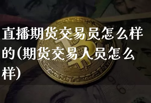 直播期货交易员怎么样的(期货交易人员怎么样)_https://www.qldgs.com_内盘期货_第1张