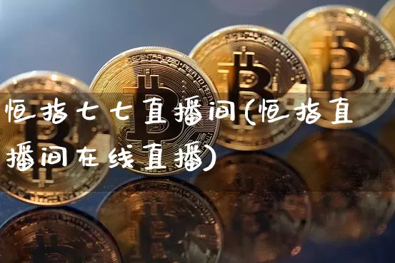 恒指七七直播间(恒指直播间在线直播)_https://www.qldgs.com_期货_第1张