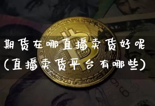 期货在哪直播卖货好呢(直播卖货平台有哪些)_https://www.qldgs.com_期货_第1张