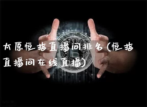 太原恒指直播间排名(恒指直播间在线直播)_https://www.qldgs.com_内盘期货_第1张