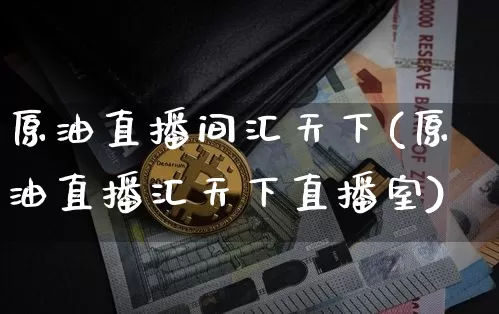 原油直播间汇天下(原油直播汇天下直播室)_https://www.qldgs.com_原油期货_第1张