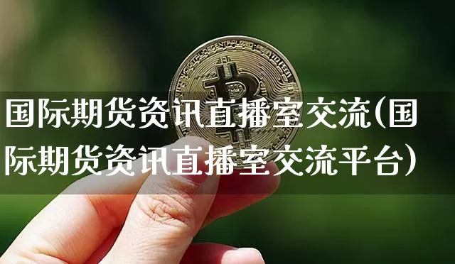 国际期货资讯直播室交流(国际期货资讯直播室交流平台)_https://www.qldgs.com_原油期货_第1张