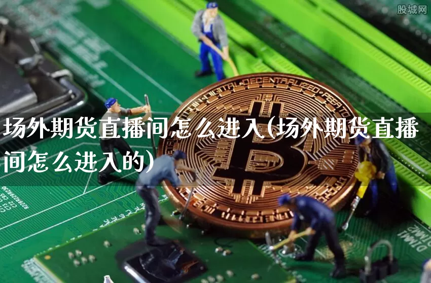 场外期货直播间怎么进入(场外期货直播间怎么进入的)_https://www.qldgs.com_恒指期货_第1张