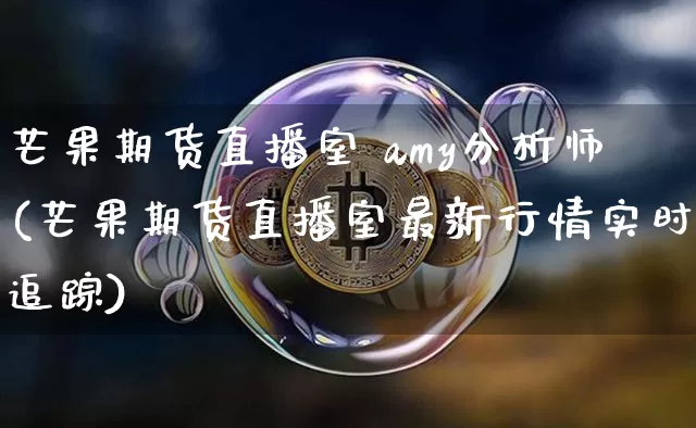 芒果期货直播室 amy分析师(芒果期货直播室最新行情实时追踪)_https://www.qldgs.com_恒指期货_第1张