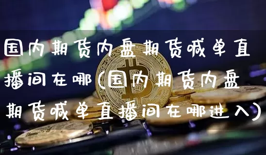 国内期货内盘期货喊单直播间在哪(国内期货内盘期货喊单直播间在哪进入)_https://www.qldgs.com_原油期货_第1张