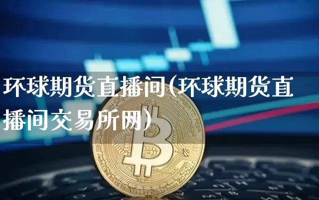 环球期货直播间(环球期货直播间交易所网)_https://www.qldgs.com_内盘期货_第1张