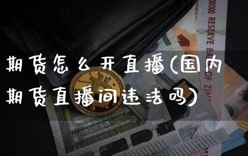 期货怎么开直播(国内期货直播间违法吗)_https://www.qldgs.com_内盘期货_第1张