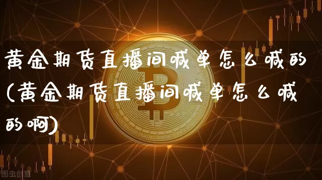 黄金期货直播间喊单怎么喊的(黄金期货直播间喊单怎么喊的啊)_https://www.qldgs.com_内盘期货_第1张