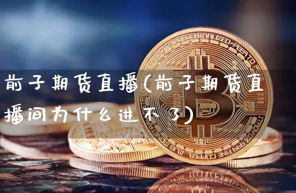 前子期货直播(前子期货直播间为什么进不了)_https://www.qldgs.com_内盘期货_第1张