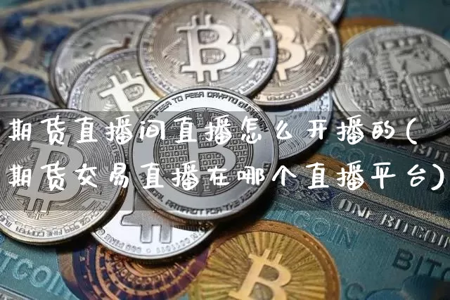 期货直播间直播怎么开播的(期货交易直播在哪个直播平台)_https://www.qldgs.com_内盘期货_第1张