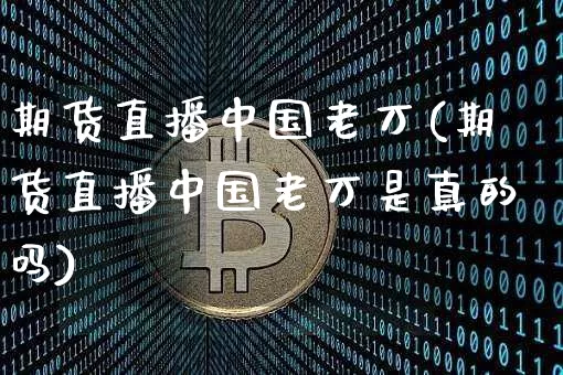 期货直播中国老万(期货直播中国老万是真的吗)_https://www.qldgs.com_国际期货_第1张