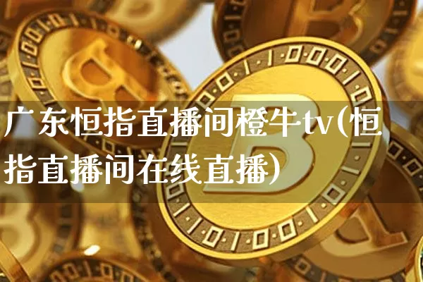 广东恒指直播间橙牛tv(恒指直播间在线直播)_https://www.qldgs.com_国际期货_第1张