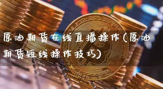 原油期货在线直播操作(原油期货短线操作技巧)_https://www.qldgs.com_恒指期货_第1张