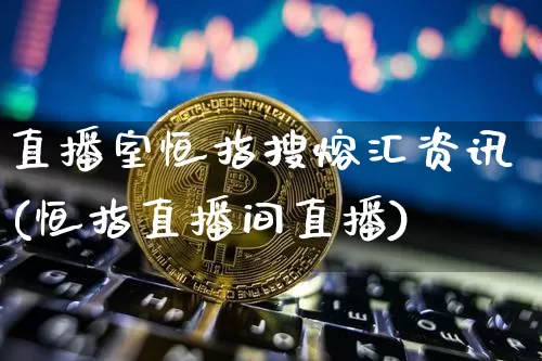 直播室恒指搜熔汇资讯(恒指直播间直播)_https://www.qldgs.com_黄金期货_第1张