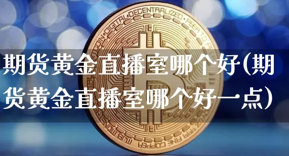 期货黄金直播室哪个好(期货黄金直播室哪个好一点)_https://www.qldgs.com_期货_第1张
