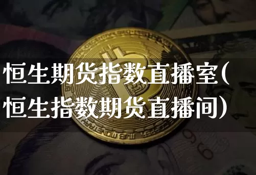 恒生期货指数直播室(恒生指数期货直播间)_https://www.qldgs.com_期货_第1张