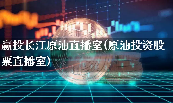 赢投长江原油直播室(原油投资股票直播室)_https://www.qldgs.com_原油期货_第1张