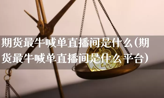 期货最牛喊单直播间是什么(期货最牛喊单直播间是什么平台)_https://www.qldgs.com_恒指期货_第1张