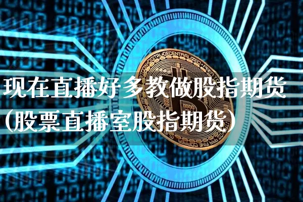 现在直播好多教做股指期货(股票直播室股指期货)_https://www.qldgs.com_黄金期货_第1张