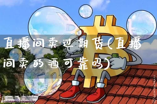 直播间卖过期货(直播间卖的酒可靠吗)_https://www.qldgs.com_国际期货_第1张