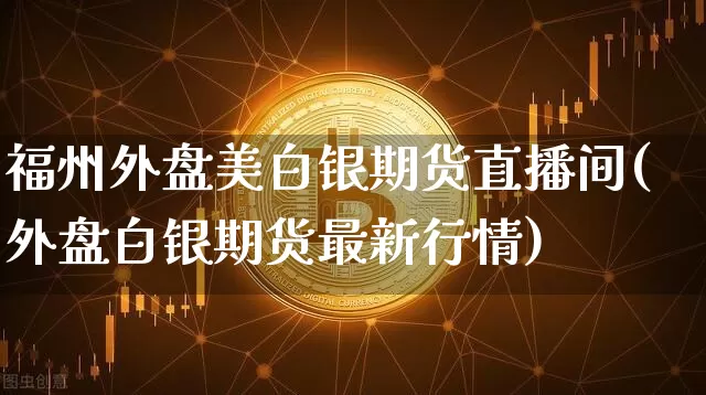 福州外盘美白银期货直播间(外盘白银期货最新行情)_https://www.qldgs.com_黄金期货_第1张