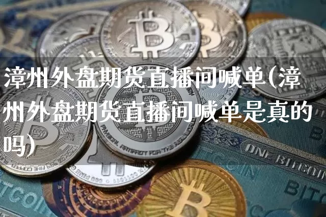 漳州外盘期货直播间喊单(漳州外盘期货直播间喊单是真的吗)_https://www.qldgs.com_原油期货_第1张