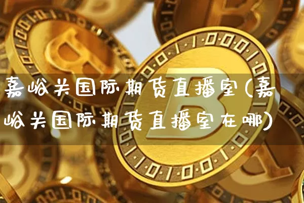 嘉峪关国际期货直播室(嘉峪关国际期货直播室在哪)_https://www.qldgs.com_原油期货_第1张