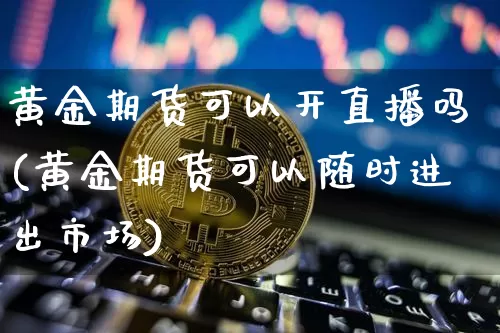 黄金期货可以开直播吗(黄金期货可以随时进出市场)_https://www.qldgs.com_恒指期货_第1张