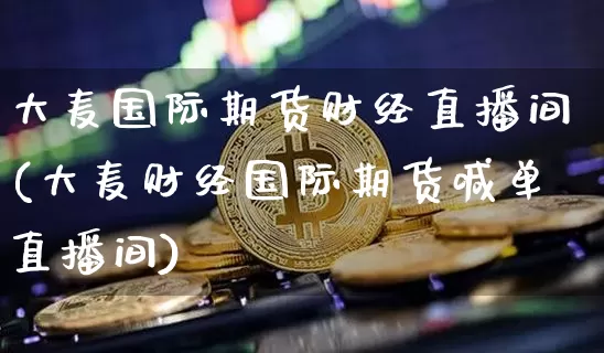 大麦国际期货财经直播间(大麦财经国际期货喊单直播间)_https://www.qldgs.com_原油期货_第1张