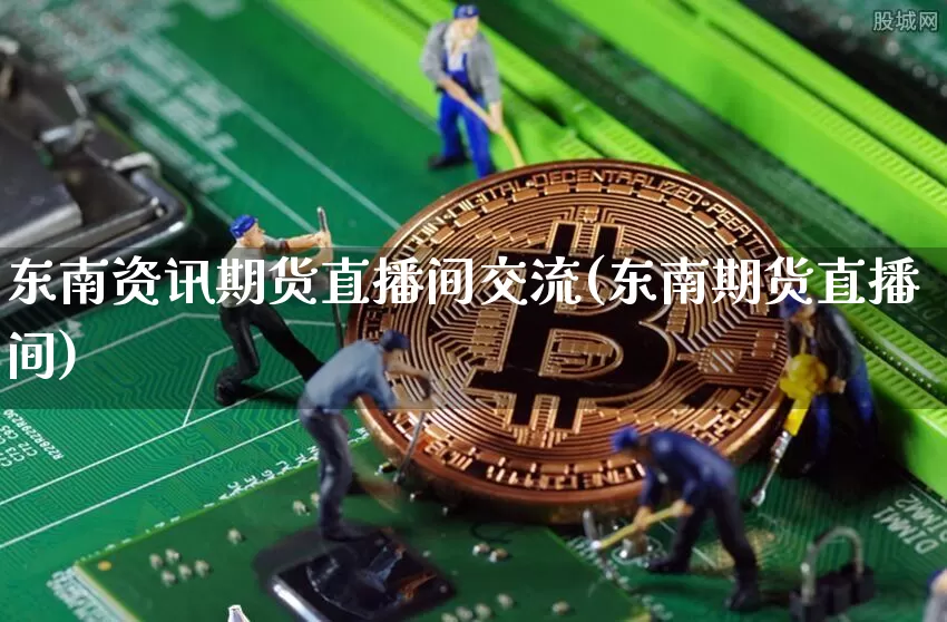 东南资讯期货直播间交流(东南期货直播间)_https://www.qldgs.com_恒指期货_第1张