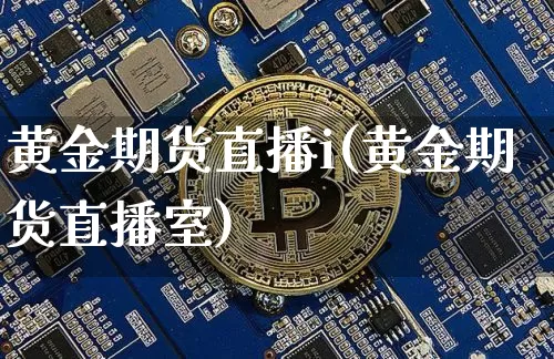 黄金期货直播i(黄金期货直播室)_https://www.qldgs.com_国际期货_第1张