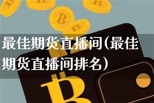 最佳期货直播间(最佳期货直播间排名)_https://www.qldgs.com_国际期货_第1张