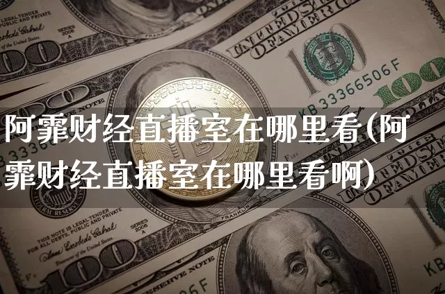 阿霏财经直播室在哪里看(阿霏财经直播室在哪里看啊)_https://www.qldgs.com_恒指期货_第1张