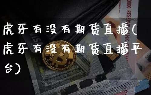 虎牙有没有期货直播(虎牙有没有期货直播平台)_https://www.qldgs.com_国际期货_第1张