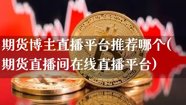 期货博主直播平台推荐哪个(期货直播间在线直播平台)_https://www.qldgs.com_黄金期货_第1张