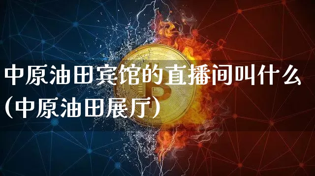 中原油田宾馆的直播间叫什么(中原油田展厅)_https://www.qldgs.com_期货_第1张