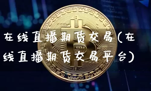 在线直播期货交易(在线直播期货交易平台)_https://www.qldgs.com_内盘期货_第1张