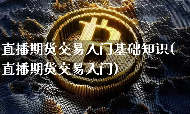 直播期货交易入门基础知识(直播期货交易入门)_https://www.qldgs.com_内盘期货_第1张