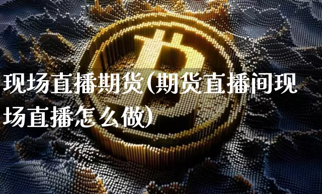 现场直播期货(期货直播间现场直播怎么做)_https://www.qldgs.com_原油期货_第1张