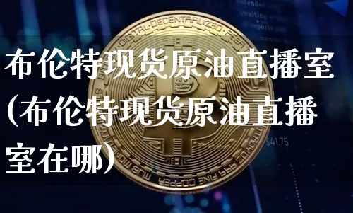 布伦特现货原油直播室(布伦特现货原油直播室在哪)_https://www.qldgs.com_内盘期货_第1张