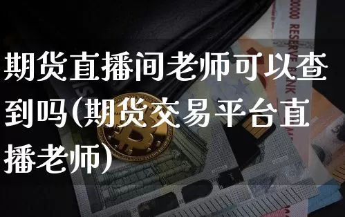 期货直播间老师可以查到吗(期货交易平台直播老师)_https://www.qldgs.com_内盘期货_第1张