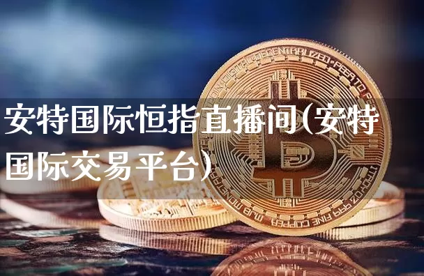 安特国际恒指直播间(安特国际交易平台)_https://www.qldgs.com_恒指期货_第1张