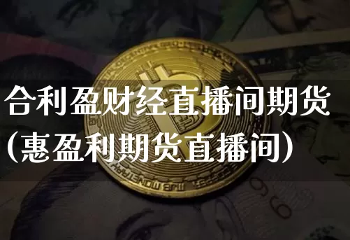 合利盈财经直播间期货(惠盈利期货直播间)_https://www.qldgs.com_恒指期货_第1张