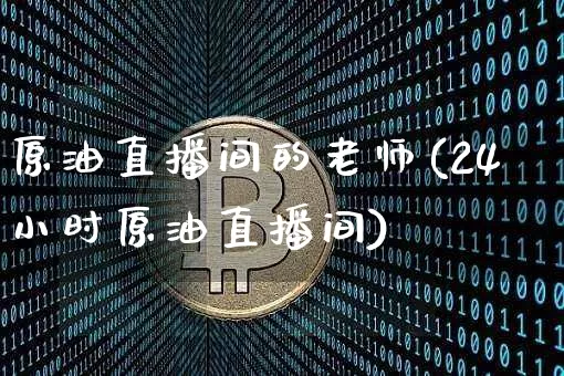 原油直播间的老师(24小时原油直播间)_https://www.qldgs.com_恒指期货_第1张