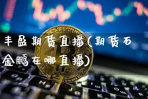 丰盈期货直播(期货石金鹏在哪直播)_https://www.qldgs.com_黄金期货_第1张