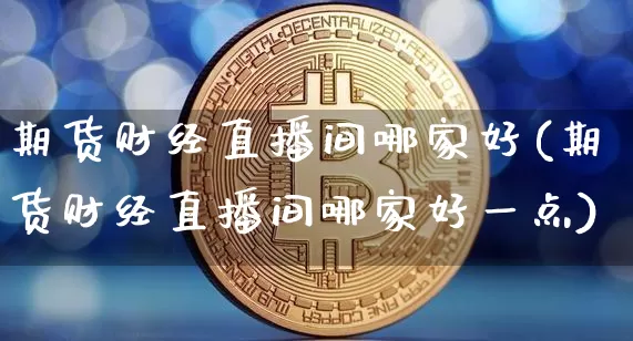 期货财经直播间哪家好(期货财经直播间哪家好一点)_https://www.qldgs.com_原油期货_第1张